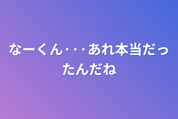 なーくん···あれ本当だったんだね