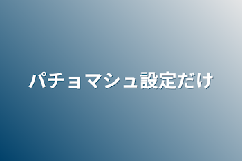 パチョマシュ設定だけ