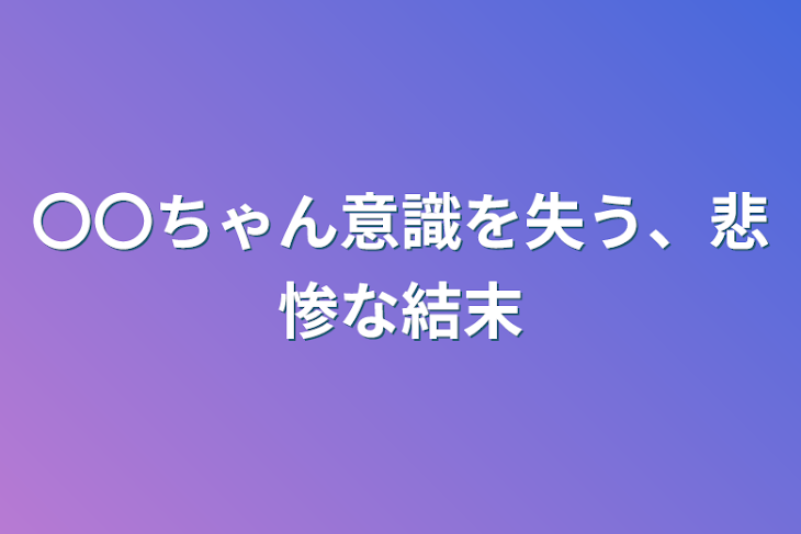 「〇〇ちゃん意識を失う、悲惨な結末」のメインビジュアル