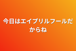 今日はエイプリルフールだからね