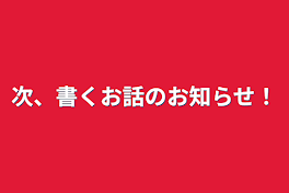 次、書くお話のお知らせ！