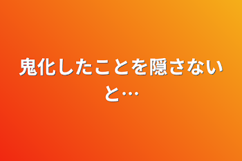 鬼化したことを隠さないと…