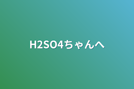 H2SO4ちゃんへ