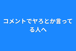 コメントでヤろとか言ってる人へ