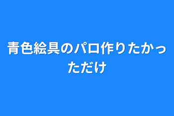 青色絵具のパロ作りたかっただけ