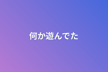 「何か遊んでた」のメインビジュアル