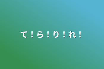 て！ら！り！れ！