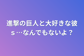 進撃の巨人と大好きな彼ｓ…なんでもないよ？