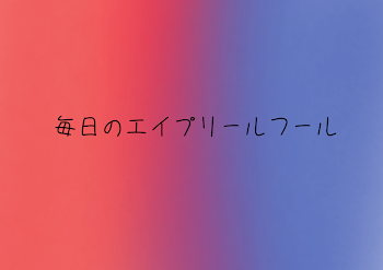 毎日のエイプリールフール