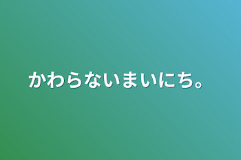 かわらないまいにち。