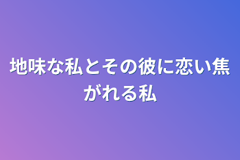 地味な私とその彼に恋い焦がれる私