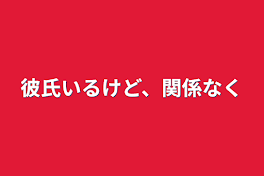 彼氏いるけど、関係なく