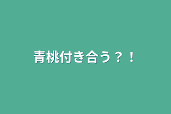 青桃付き合う？！