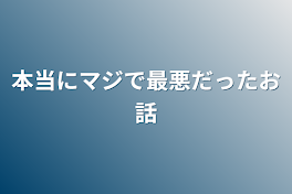 本当にマジで最悪だったお話