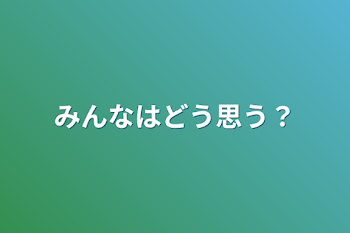 みんなはどう思う？