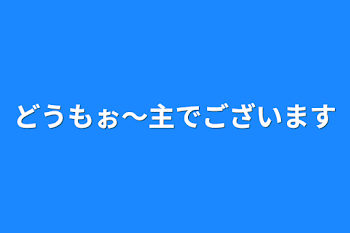 どうもぉ〜
主でございます