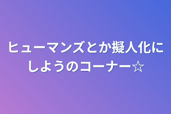 「ヒューマンズとか擬人化にしようのコーナー☆」のメインビジュアル