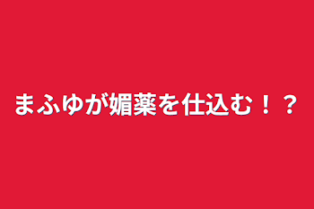 まふゆが媚薬を仕込む！？