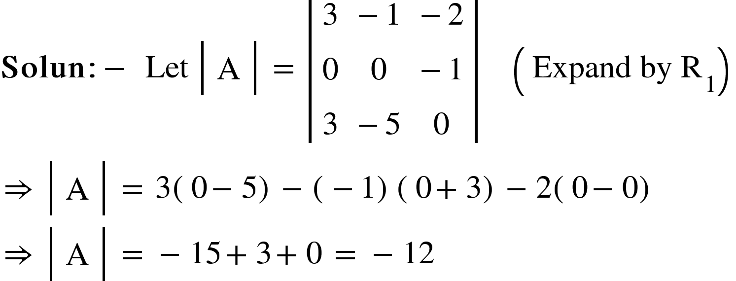 <math xmlns="http://www.w3.org/1998/Math/MathML"><mi mathvariant="bold">Solun</mi><mo mathvariant="bold">:</mo><mo mathvariant="bold">-</mo><mo mathvariant="bold">&#xA0;</mo><mi>Let</mi><mo>&#xA0;</mo><mfenced open="|" close="|"><mtable><mtr><mtd><mi mathvariant="normal">A</mi></mtd></mtr></mtable></mfenced><mo>&#xA0;</mo><mo>=</mo><mo>&#xA0;</mo><mfenced open="|" close="|"><mtable><mtr><mtd><mn>3</mn></mtd><mtd><mo>-</mo><mn>1</mn></mtd><mtd><mo>-</mo><mn>2</mn></mtd></mtr><mtr><mtd><mn>0</mn></mtd><mtd><mn>0</mn></mtd><mtd><mo>-</mo><mn>1</mn></mtd></mtr><mtr><mtd><mn>3</mn></mtd><mtd><mo>-</mo><mn>5</mn></mtd><mtd><mn>0</mn></mtd></mtr></mtable></mfenced><mo>&#xA0;</mo><mo>&#xA0;</mo><mo>&#xA0;</mo><mo>&#xA0;</mo><mfenced><mrow><mi>Expand</mi><mo>&#xA0;</mo><mi>by</mi><mo>&#xA0;</mo><msub><mi mathvariant="normal">R</mi><mn>1</mn></msub></mrow></mfenced><mspace linebreak="newline"/><mo>&#x21D2;</mo><mo>&#xA0;</mo><mfenced open="|" close="|"><mtable><mtr><mtd><mi mathvariant="normal">A</mi></mtd></mtr></mtable></mfenced><mo>&#xA0;</mo><mo>=</mo><mo>&#xA0;</mo><mn>3</mn><mfenced><mrow><mn>0</mn><mo>-</mo><mn>5</mn></mrow></mfenced><mo>-</mo><mfenced><mrow><mo>-</mo><mn>1</mn></mrow></mfenced><mfenced><mrow><mn>0</mn><mo>+</mo><mn>3</mn></mrow></mfenced><mo>-</mo><mn>2</mn><mfenced><mrow><mn>0</mn><mo>-</mo><mn>0</mn></mrow></mfenced><mspace linebreak="newline"/><mo>&#x21D2;</mo><mo>&#xA0;</mo><mfenced open="|" close="|"><mtable><mtr><mtd><mi mathvariant="normal">A</mi></mtd></mtr></mtable></mfenced><mo>&#xA0;</mo><mo>=</mo><mo>&#xA0;</mo><mo>-</mo><mn>15</mn><mo>+</mo><mn>3</mn><mo>+</mo><mn>0</mn><mo>&#xA0;</mo><mo>=</mo><mo>&#xA0;</mo><mo>-</mo><mn>12</mn></math>
