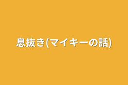 息抜き(マイキーの話)