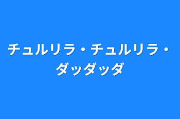 チュルリラ・チュルリラ・ダッダッダ