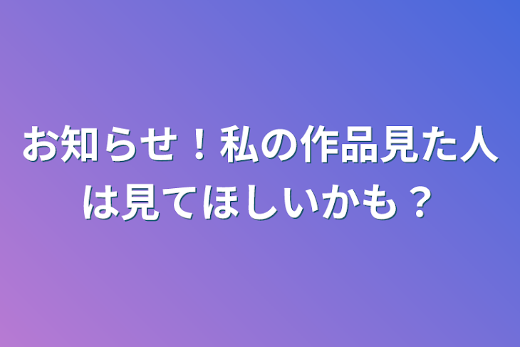 「お知らせ！私の作品見た人は見てほしいかも？」のメインビジュアル