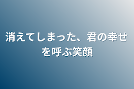 消えてしまった、君の幸せを呼ぶ笑顔