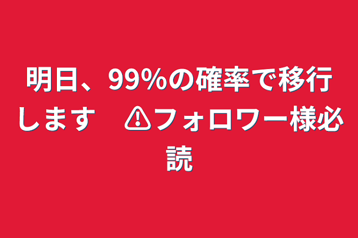 「明日、99％の確率で移行します　⚠️フォロワー様必読」のメインビジュアル