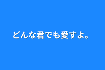 どんな君でも愛すよ。