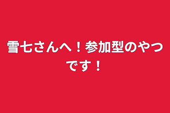 雪七さんへ！参加型のやつです！