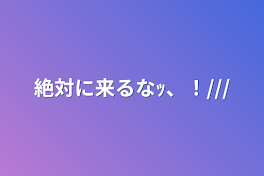 絶対に来るなｯ、！///