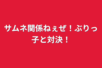 「サムネ関係ねぇぜ！ぶりっ子と対決！」のメインビジュアル