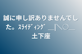 誠に申し訳ありませんでした。ｽﾗｲﾃﾞｨﾝｸﾞ ＿|＼○＿      土下座