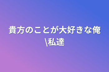 貴方のことが大好きな俺\私達