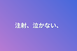 注射、泣かない、