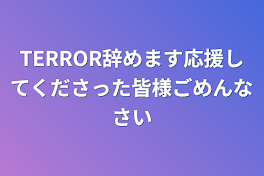 TERROR辞めます応援してくださった皆様ごめんなさい