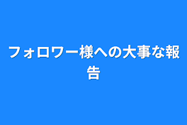 フォロワー様への大事な報告