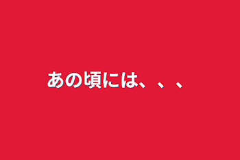 あの頃には、、、