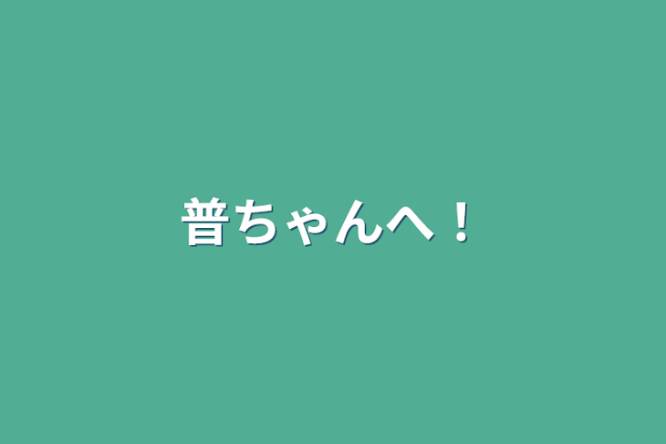 「普ちゃんへ！」のメインビジュアル