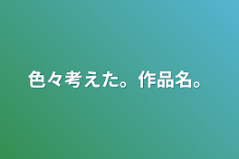 色々考えた。作品名。