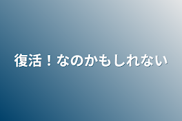 復活！なのかもしれない