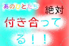 あのひとたち絶対付き合ってる！！