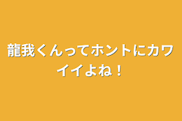 龍我くんってホントにカワイイよね！