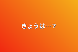 きょうは…？