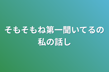 そもそもね
第一聞いてるの私の話し