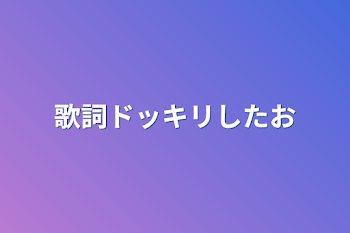 「歌詞ドッキリしたお」のメインビジュアル