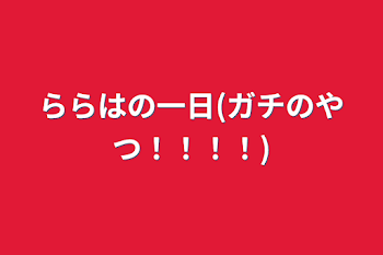 ららはの一日(ガチのやつ！！！！)