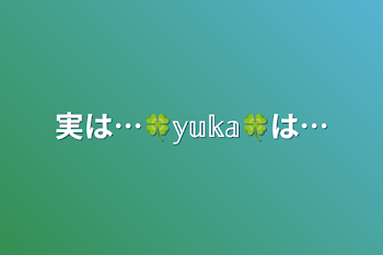 実は…🍀𝕪𝕦𝕜𝕒🍀は…