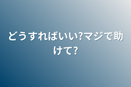 どうすればいい?マジで助けて?