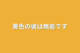 黄色の彼は無能で嫌われ者？です